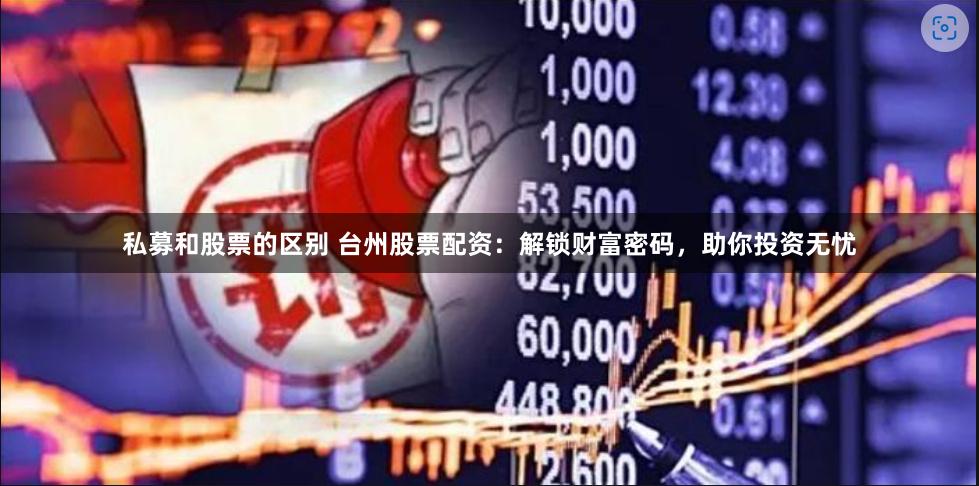 私募和股票的区别 台州股票配资：解锁财富密码，助你投资无忧