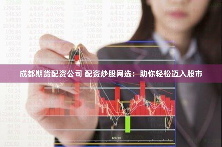 成都期货配资公司 配资炒股网选：助你轻松迈入股市