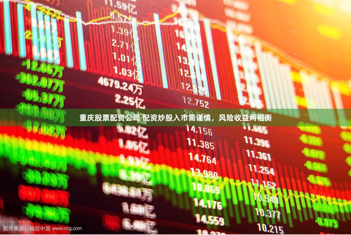 重庆股票配资公司 配资炒股入市需谨慎，风险收益两相衡