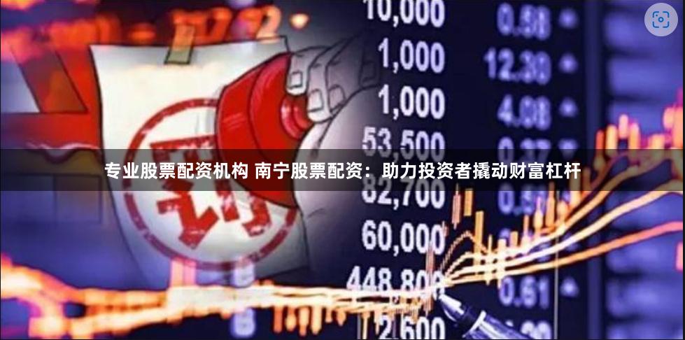 专业股票配资机构 南宁股票配资：助力投资者撬动财富杠杆