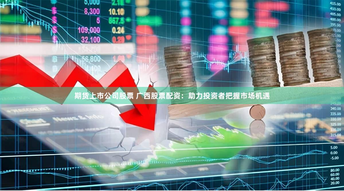 期货上市公司股票 广西股票配资：助力投资者把握市场机遇
