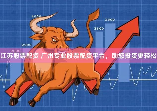 江苏股票配资 广州专业股票配资平台，助您投资更轻松